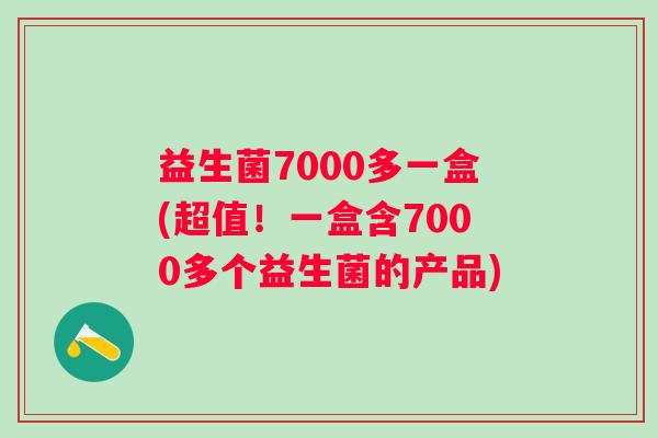 益生菌7000多一盒(超值！一盒含7000多个益生菌的产品)