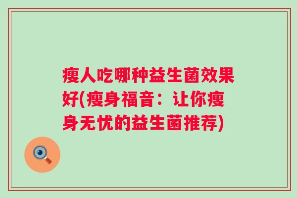 瘦人吃哪种益生菌效果好(瘦身福音:让你瘦身无忧的益生菌推荐) 瘦人吃哪种益生菌效果好(瘦身福音:让你瘦身无忧的益生菌推荐)