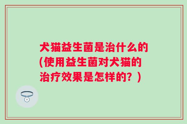 犬猫益生菌是什么的(使用益生菌对犬猫的效果是怎样的?) 犬猫益生菌是什么的(使用益生菌对犬猫的效果是怎样的?)