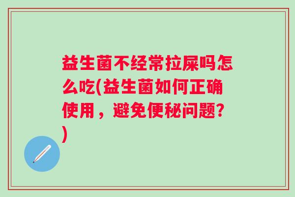 益生菌不经常拉屎吗怎么吃(益生菌如何正确使用，避免问题？)