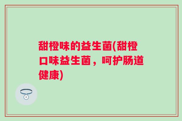 甜橙味的益生菌(甜橙口味益生菌,呵护肠道健康) 甜橙味的益生菌(甜橙口味益生菌,呵护肠道健康)