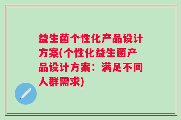 益生菌个性化产品设计方案(个性化益生菌产品设计方案:满足不同人群需求) 益生菌个性化产品设计方案(个性化益生菌产品设计方案:满足不同人群需求)