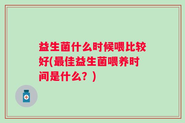 益生菌什么时候喂比较好(佳益生菌喂养时间是什么?) 益生菌什么时候喂比较好(佳益生菌喂养时间是什么?)