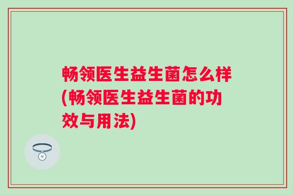 畅领医生益生菌怎么样(畅领医生益生菌的功效与用法) 畅领医生益生菌怎么样(畅领医生益生菌的功效与用法)