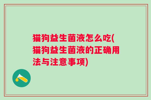 猫狗益生菌液怎么吃(猫狗益生菌液的正确用法与注意事项) 猫狗益生菌液怎么吃(猫狗益生菌液的正确用法与注意事项)