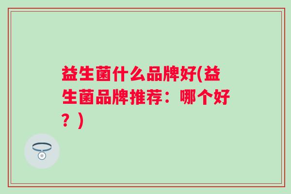 益生菌什么品牌好(益生菌品牌推荐：哪个好？)