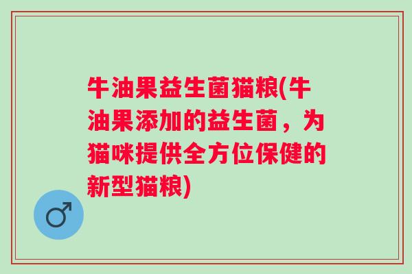 牛油果益生菌猫粮(牛油果添加的益生菌，为猫咪提供全方位保健的新型猫粮)