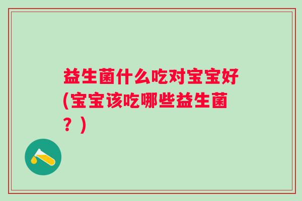 益生菌什么吃对宝宝好(宝宝该吃哪些益生菌？)