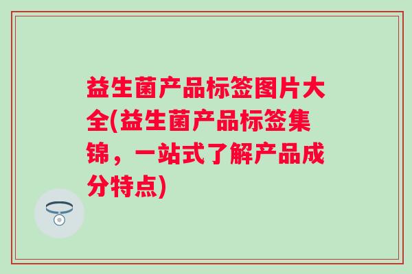 益生菌产品标签图片大全(益生菌产品标签集锦，一站式了解产品成分特点)