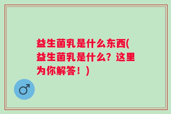 益生菌乳是什么东西(益生菌乳是什么？这里为你解答！)