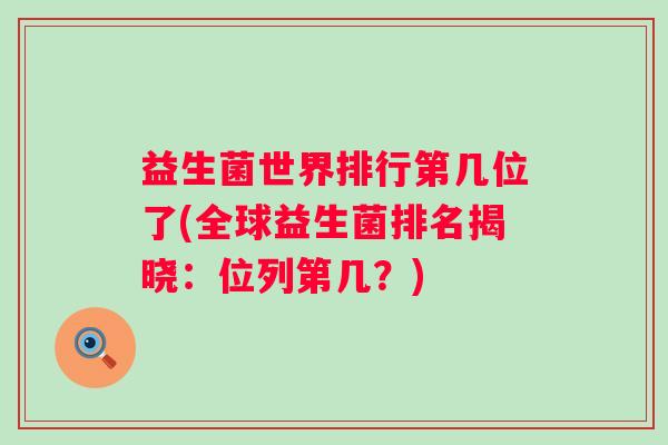 益生菌世界排行第几位了(全球益生菌排名揭晓:位列第几?) 益生菌世界排行第几位了(全球益生菌排名揭晓:位列第几?)