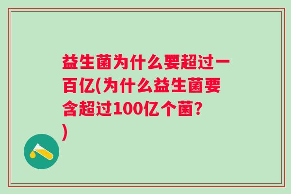 益生菌为什么要超过一百亿(为什么益生菌要含超过100亿个菌?) 益生菌为什么要超过一百亿(为什么益生菌要含超过100亿个菌?)
