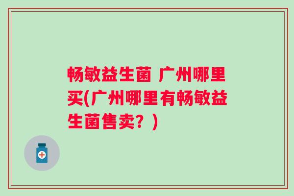 畅敏益生菌 广州哪里买(广州哪里有畅敏益生菌售卖？)