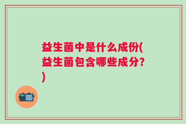 益生菌中是什么成份(益生菌包含哪些成分？)