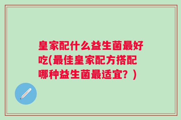 皇家配什么益生菌好吃(佳皇家配方搭配哪种益生菌适宜？)
