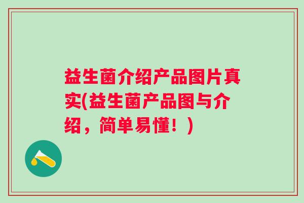 益生菌介绍产品图片真实(益生菌产品图与介绍，简单易懂！)