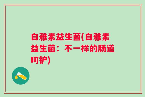 白雅素益生菌(白雅素益生菌：不一样的肠道呵护)