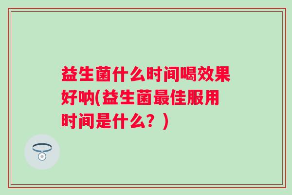 益生菌什么时间喝效果好呐(益生菌佳服用时间是什么？)