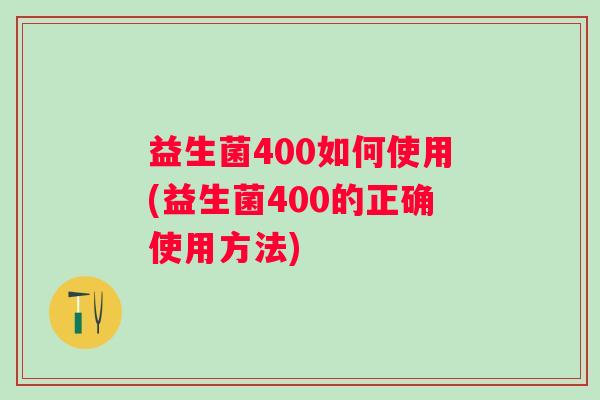 益生菌400如何使用(益生菌400的正确使用方法) 益生菌400如何使用(益生菌400的正确使用方法)