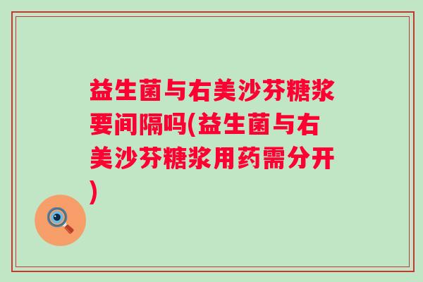 益生菌与右美沙芬糖浆要间隔吗(益生菌与右美沙芬糖浆用药需分开)