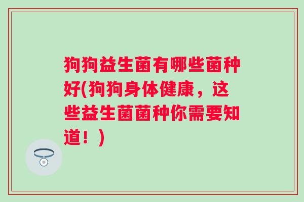 狗狗益生菌有哪些菌种好(狗狗身体健康，这些益生菌菌种你需要知道！)