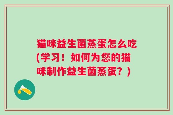 猫咪益生菌蒸蛋怎么吃(学习!如何为您的猫咪制作益生菌蒸蛋?) 猫咪益生菌蒸蛋怎么吃(学习!如何为您的猫咪制作益生菌蒸蛋?)