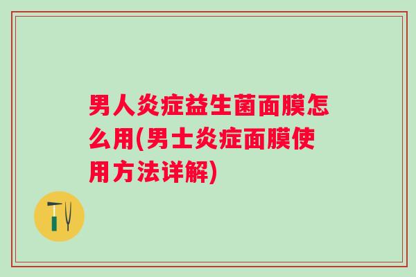 男人益生菌面膜怎么用(男士面膜使用方法详解)