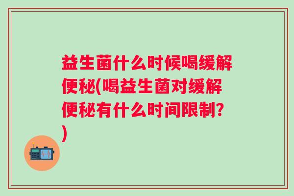 益生菌什么时候喝缓解(喝益生菌对缓解有什么时间限制?) 益生菌什么时候喝缓解(喝益生菌对缓解有什么时间限制?)