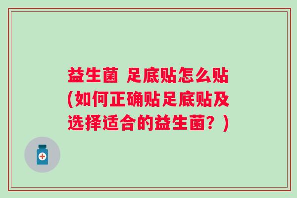 益生菌 足底贴怎么贴(如何正确贴足底贴及选择适合的益生菌？)