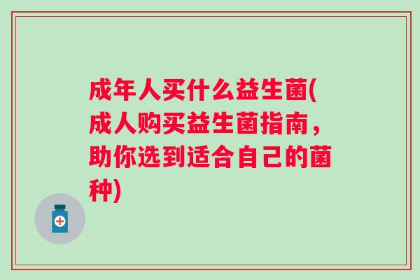 成年人买什么益生菌(成人购买益生菌指南,助你选到适合自己的菌种) 成年人买什么益生菌(成人购买益生菌指南,助你选到适合自己的菌种)