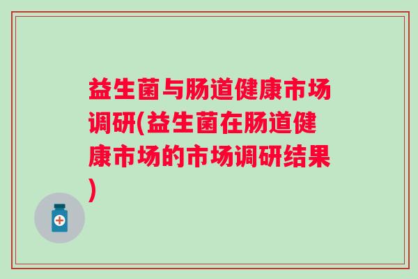 益生菌与肠道健康市场调研(益生菌在肠道健康市场的市场调研结果) 益生菌与肠道健康市场调研(益生菌在肠道健康市场的市场调研结果)
