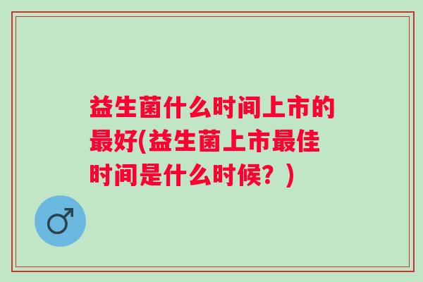益生菌什么时间上市的好(益生菌上市佳时间是什么时候？)