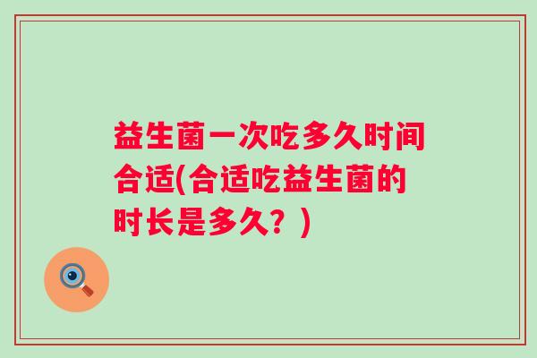 益生菌一次吃多久时间合适(合适吃益生菌的时长是多久？)