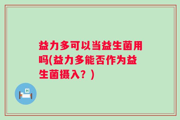 益力多可以当益生菌用吗(益力多能否作为益生菌摄入？)