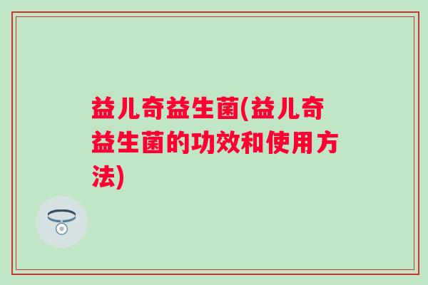 益儿奇益生菌(益儿奇益生菌的功效和使用方法)