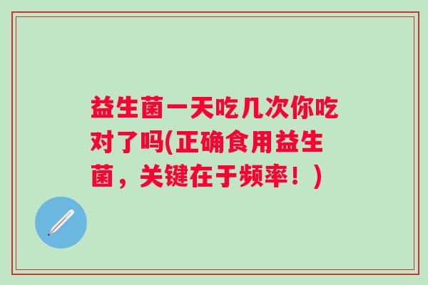 益生菌一天吃几次你吃对了吗(正确食用益生菌，关键在于频率！)