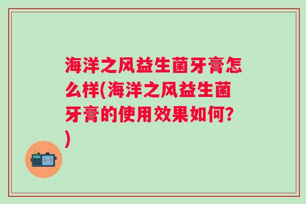 海洋之风益生菌牙膏怎么样(海洋之风益生菌牙膏的使用效果如何？)