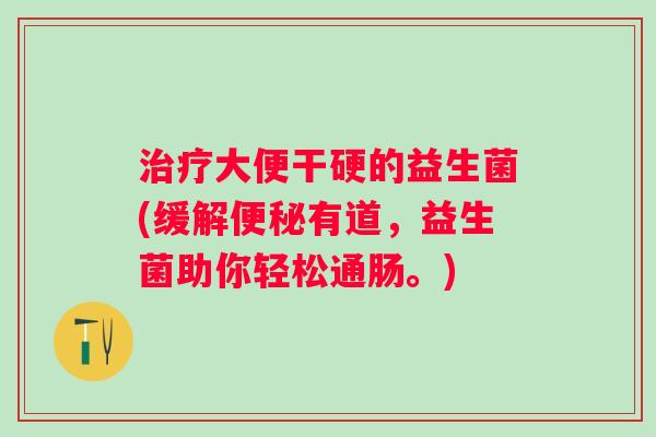 大便干硬的益生菌(缓解有道，益生菌助你轻松通肠。)