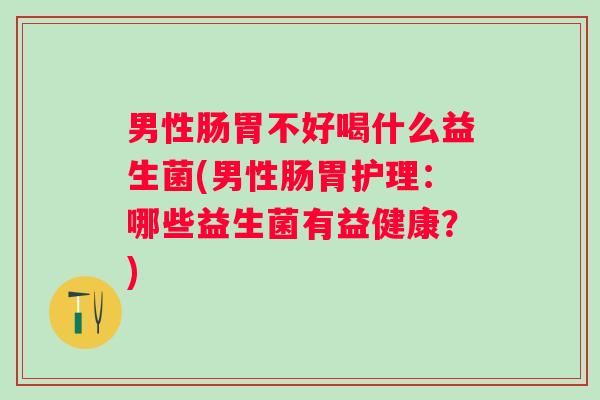 男性肠胃不好喝什么益生菌(男性肠胃护理:哪些益生菌有益健康?) 男性肠胃不好喝什么益生菌(男性肠胃护理:哪些益生菌有益健康?)