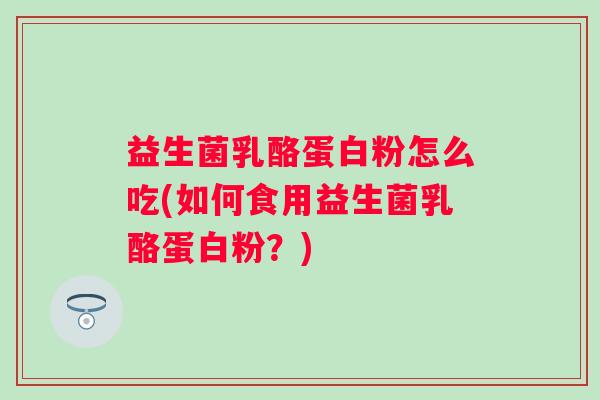 益生菌乳酪蛋白粉怎么吃(如何食用益生菌乳酪蛋白粉？)