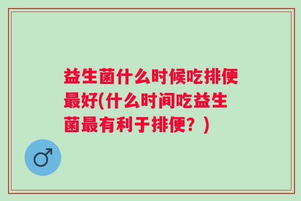 益生菌什么时候吃排便好(什么时间吃益生菌有利于排便？)