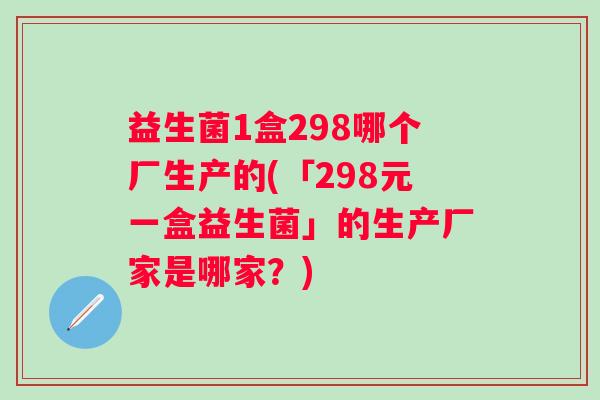 益生菌1盒298哪个厂生产的(「298元一盒益生菌」的生产厂家是哪家？)