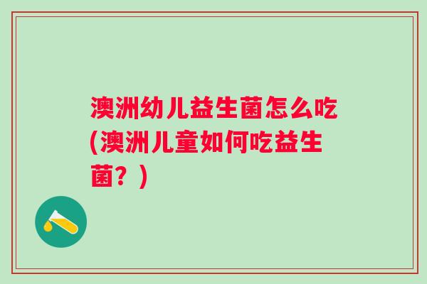 澳洲幼儿益生菌怎么吃(澳洲儿童如何吃益生菌?) 澳洲幼儿益生菌怎么吃(澳洲儿童如何吃益生菌?)