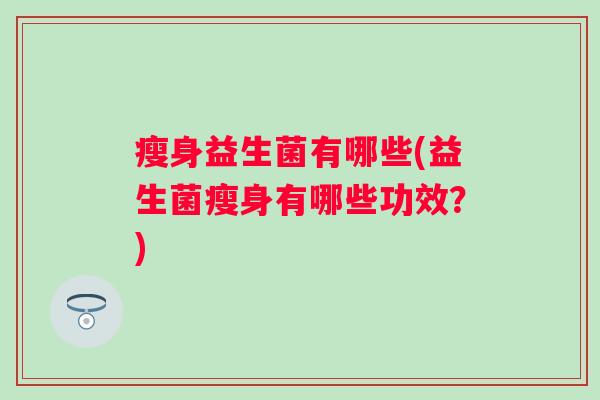 瘦身益生菌有哪些(益生菌瘦身有哪些功效?) 瘦身益生菌有哪些(益生菌瘦身有哪些功效?)