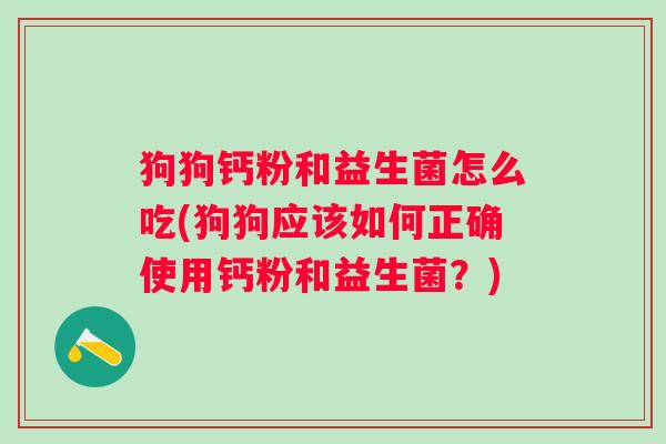 狗狗钙粉和益生菌怎么吃(狗狗应该如何正确使用钙粉和益生菌？)