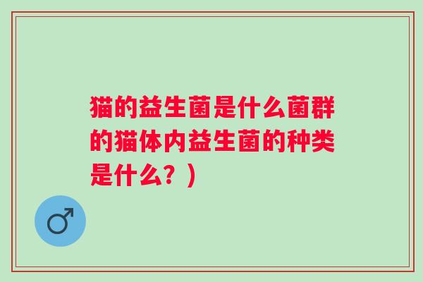 猫的益生菌是什么菌群的猫体内益生菌的种类是什么?) 猫的益生菌是什么菌群的猫体内益生菌的种类是什么?)