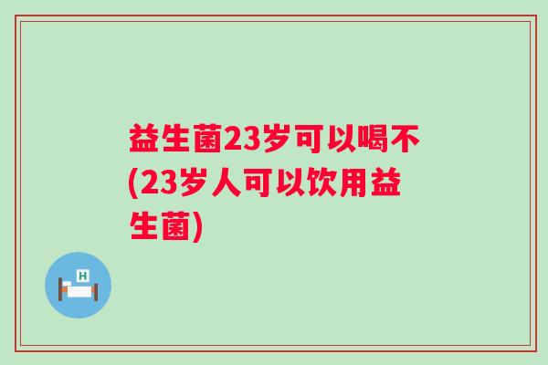 益生菌23岁可以喝不(23岁人可以饮用益生菌)