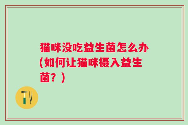 猫咪没吃益生菌怎么办(如何让猫咪摄入益生菌?) 猫咪没吃益生菌怎么办(如何让猫咪摄入益生菌?)