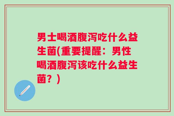 男士喝酒吃什么益生菌(重要提醒：男性喝酒该吃什么益生菌？)
