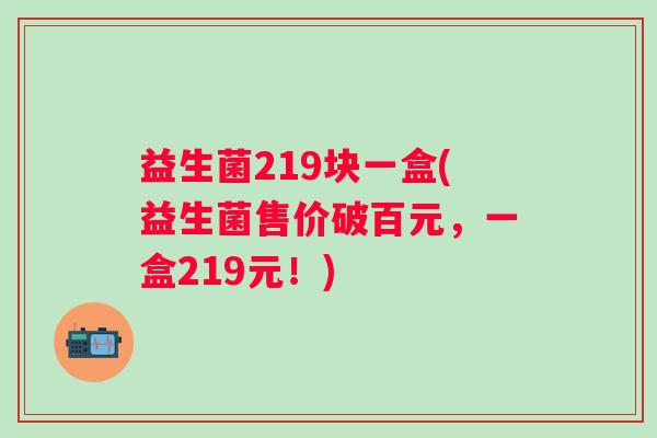 益生菌219块一盒(益生菌售价破百元，一盒219元！)